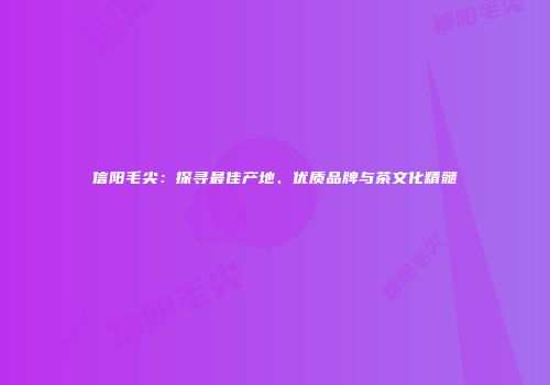 信阳毛尖：探寻最佳产地、优质品牌与茶文化精髓