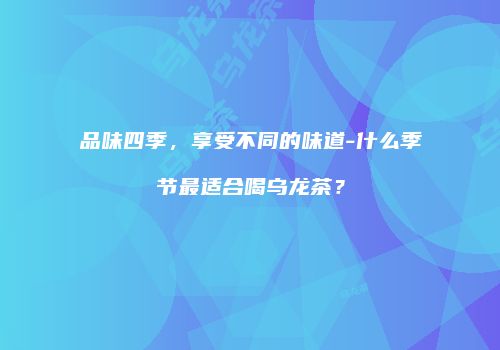 品味四季，享受不同的味道-什么季节最适合喝乌龙茶？