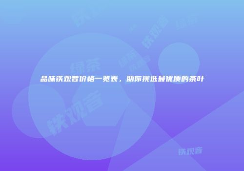 品味铁观音价格一览表，助你挑选最优质的茶叶