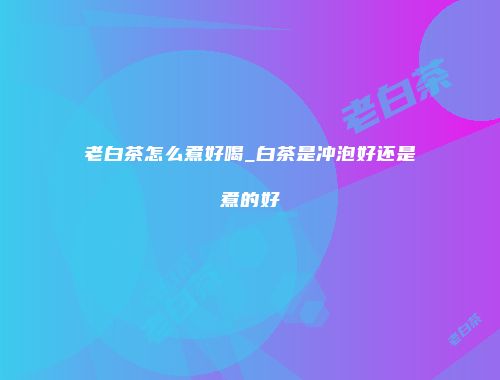 老白茶怎么煮好喝_白茶是冲泡好还是煮的好