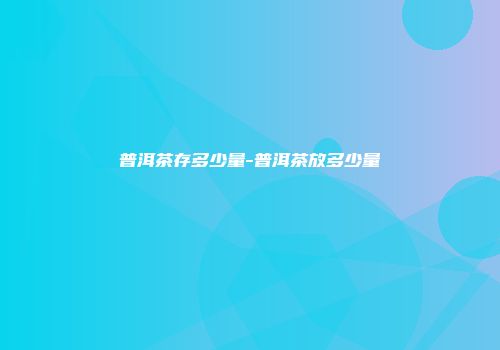 普洱茶存多少量-普洱茶放多少量