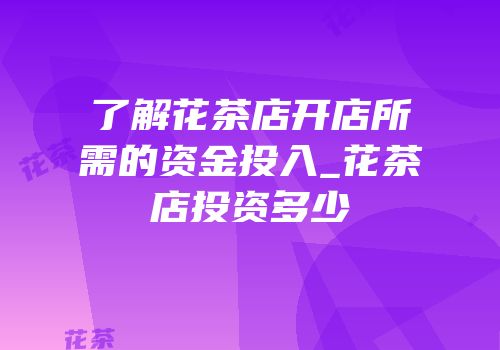 了解花茶店开店所需的资金投入_花茶店投资多少