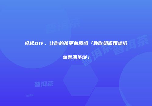 轻松DIY，让你的茶更有质感「教你如何用棉纸包普洱茶饼」