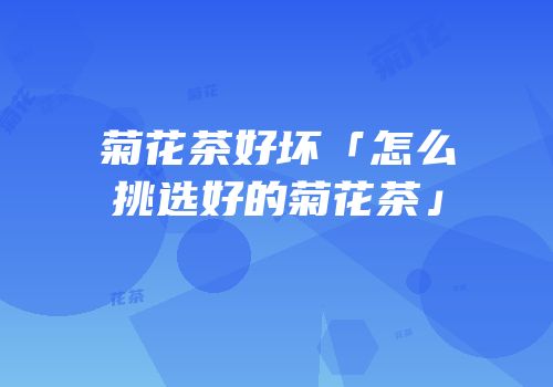 菊花茶好坏「怎么挑选好的菊花茶」