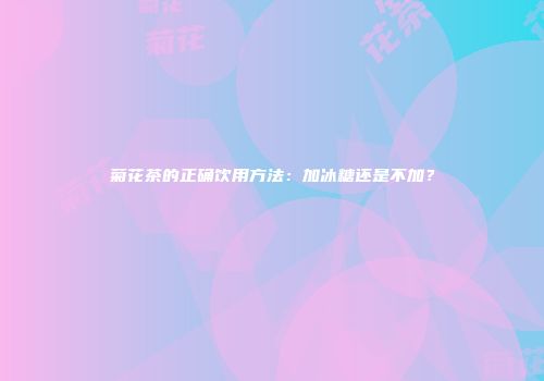 菊花茶的正确饮用方法：加冰糖还是不加？