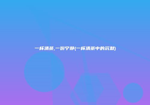 一杯清茶,一份宁静(一杯清茶中的沉默)