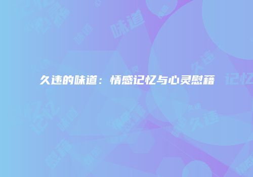 久违的味道：情感记忆与心灵慰藉