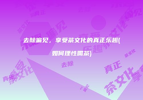 去除偏见，享受茶文化的真正乐趣(如何理性喝茶)