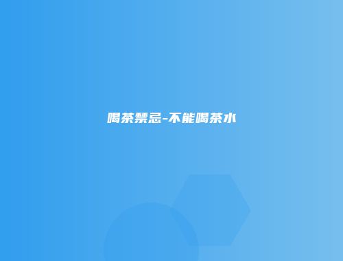 喝茶禁忌-不能喝茶水