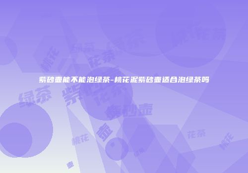紫砂壶能不能泡绿茶-桃花泥紫砂壶适合泡绿茶吗