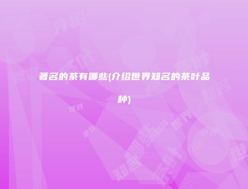 著名的茶有哪些(介绍世界知名的茶叶品种)