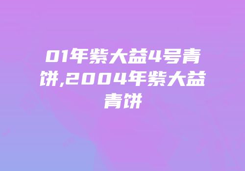 01年紫大益4号青饼,2004年紫大益青饼