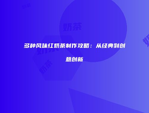 多种风味红奶茶制作攻略：从经典到创意创新