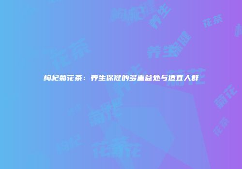 枸杞菊花茶：养生保健的多重益处与适宜人群