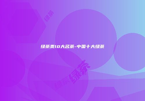 绿茶类10大名茶-中国十大绿茶