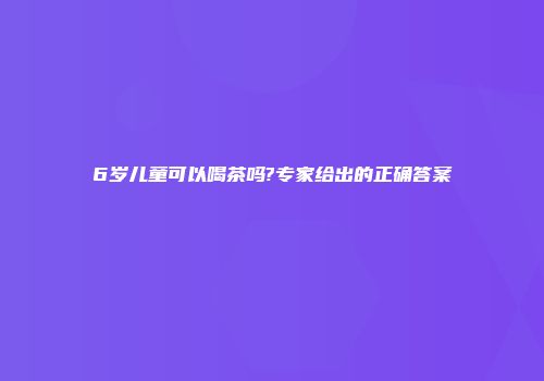 6岁儿童可以喝茶吗?专家给出的正确答案