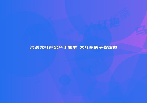 名茶大红袍出产于哪里_大红袍的主要功效