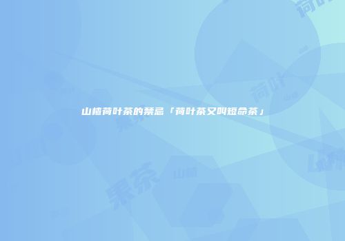 山楂荷叶茶的禁忌「荷叶茶又叫短命茶」