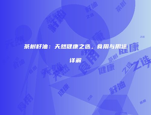 茶树籽油：天然健康之选，食用与用途详解