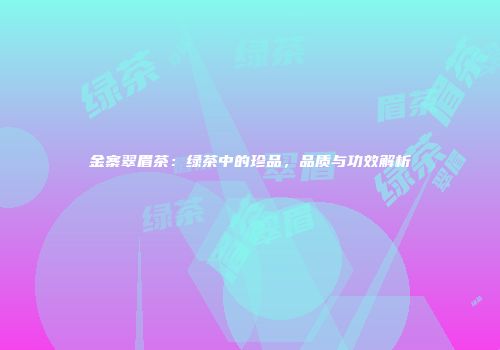 金寨翠眉茶：绿茶中的珍品，品质与功效解析