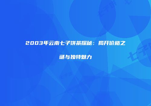 2003年云南七子饼茶探秘：揭开价格之谜与独特魅力