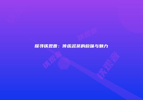 探寻铁观音：传统名茶的韵味与魅力