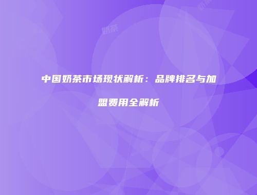 中国奶茶市场现状解析：品牌排名与加盟费用全解析