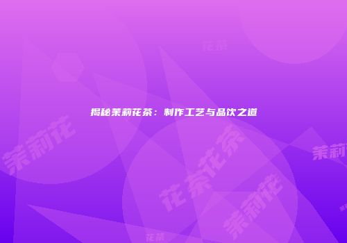 揭秘茉莉花茶：制作工艺与品饮之道