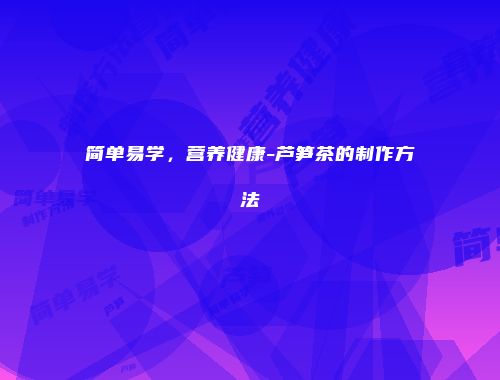 简单易学，营养健康-芦笋茶的制作方法