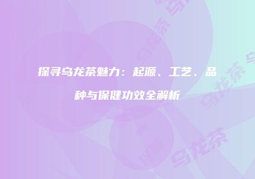 探寻乌龙茶魅力：起源、工艺、品种与保健功效全解析