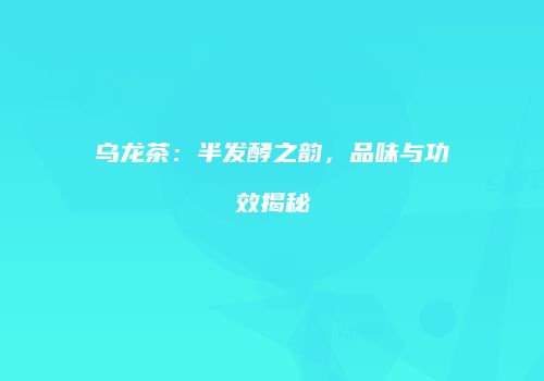 乌龙茶：半发酵之韵，品味与功效揭秘