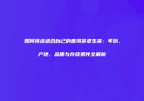 如何挑选适合自己的普洱茶老生茶：年份、产地、品质与存放条件全解析