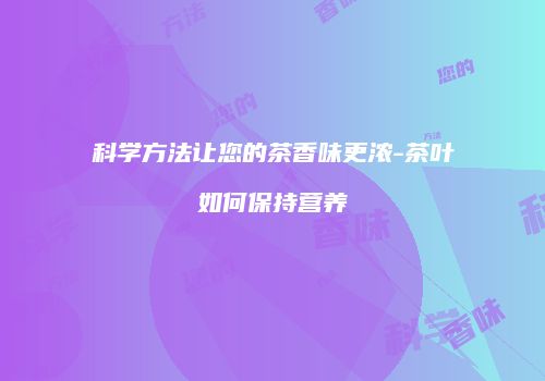科学方法让您的茶香味更浓-茶叶如何保持营养