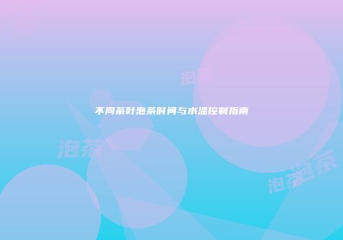 不同茶叶泡茶时间与水温控制指南