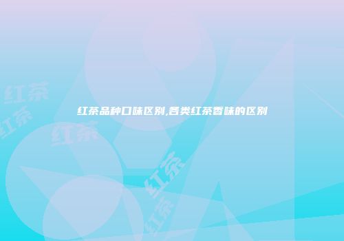 红茶品种口味区别,各类红茶香味的区别