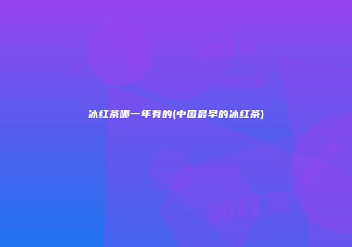 冰红茶哪一年有的(中国最早的冰红茶)