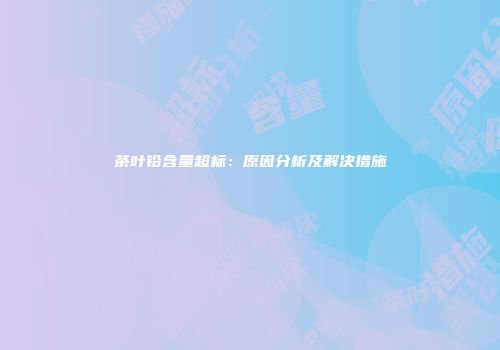 茶叶铅含量超标：原因分析及解决措施
