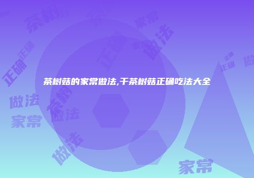 茶树菇的家常做法,干茶树菇正确吃法大全
