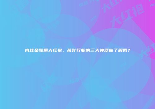 肉桂金骏眉大红袍，茶叶行业的三大神器你了解吗？