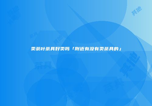 卖茶叶茶具好卖吗「附近有没有卖茶具的」