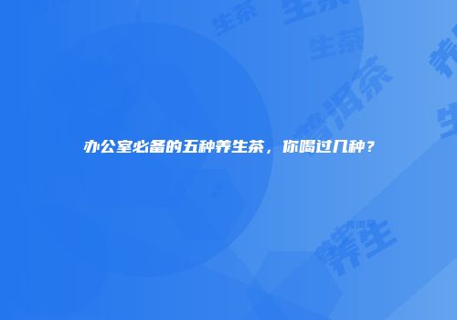 办公室必备的五种养生茶，你喝过几种？