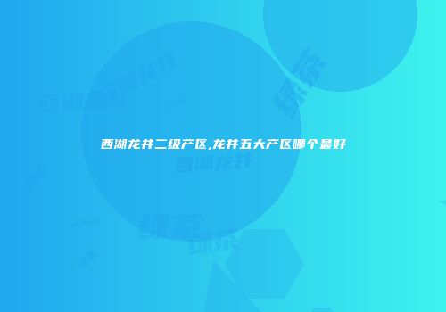 西湖龙井二级产区,龙井五大产区哪个最好