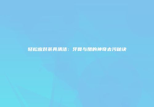 轻松应对茶具清洁：牙膏与醋的神奇去污秘诀