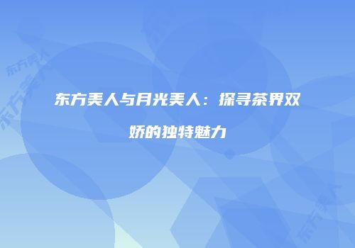 东方美人与月光美人：探寻茶界双娇的独特魅力