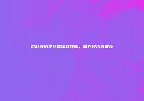 茶叶与酒类冰箱保鲜攻略：储存技巧与推荐