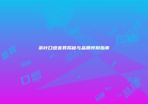 茶叶口感差异揭秘与品质辨别指南