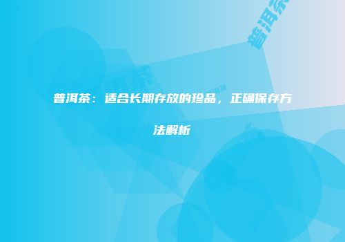 普洱茶：适合长期存放的珍品，正确保存方法解析