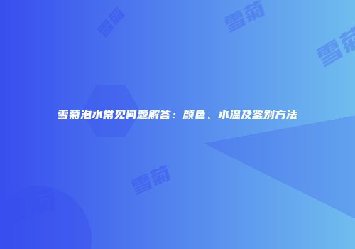 雪菊泡水常见问题解答：颜色、水温及鉴别方法