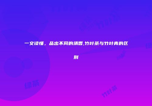 一文读懂，品出不同的清香,竹叶茶与竹叶青的区别