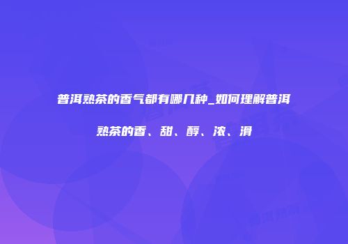 普洱熟茶的香气都有哪几种_如何理解普洱熟茶的香、甜、醇、浓、滑